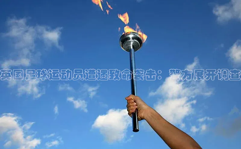 新宝gg官网登录歌力思英国足球运动员遭遇致命袭击：警方展开调查