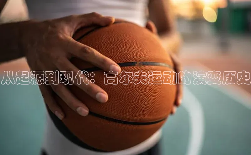 从起源到现代：高尔夫运动的演变历史