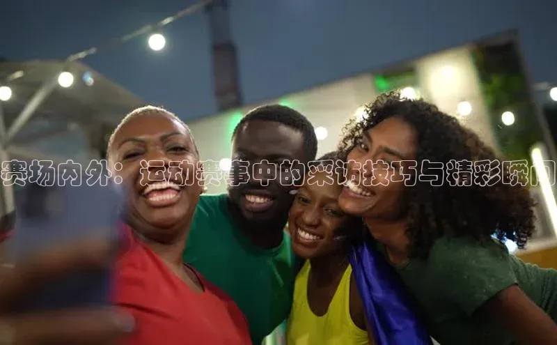 赛场内外：运动赛事中的采访技巧与精彩瞬间