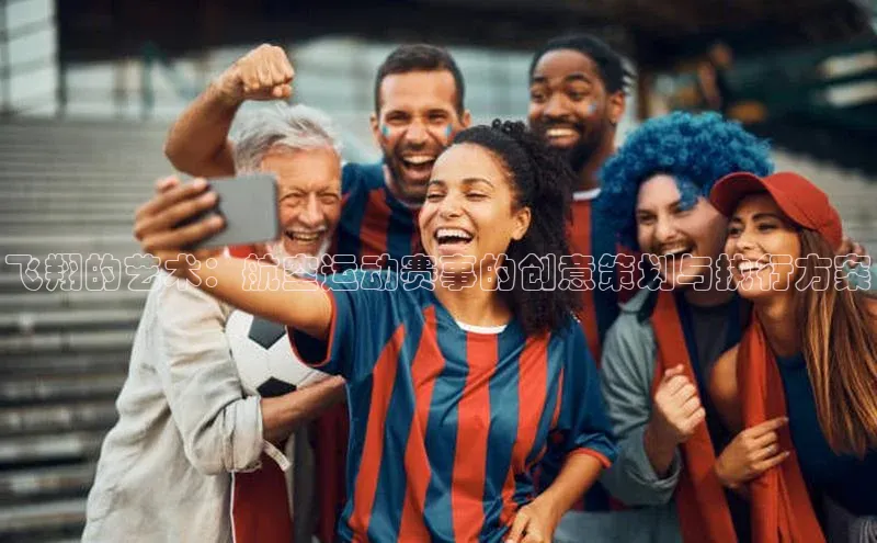 飞翔的艺术：航空运动赛事的创意策划与执行方案