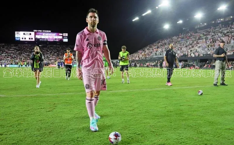 全球最受瞩目的体育盛事：年度最热门运动赛事盘点