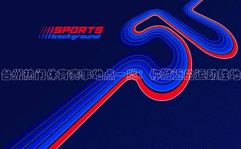 台州热门体育赛事地点一览：你附近的运动胜地