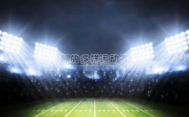 天府之运：成都的多样运动赛事与文化魅力