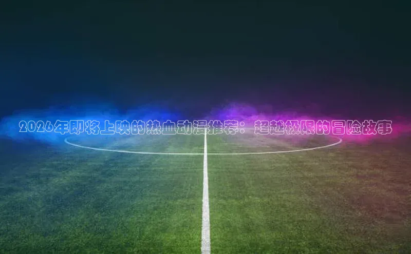 2026年即将上映的热血动漫推荐：超越极限的冒险故事